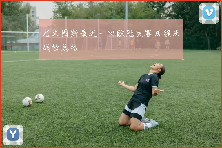 尤文图斯最近一次欧冠决赛历程及战绩总结