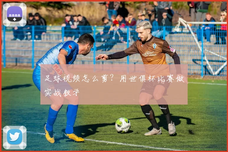 足球视频怎么剪？用世俱杯比赛做实战教学