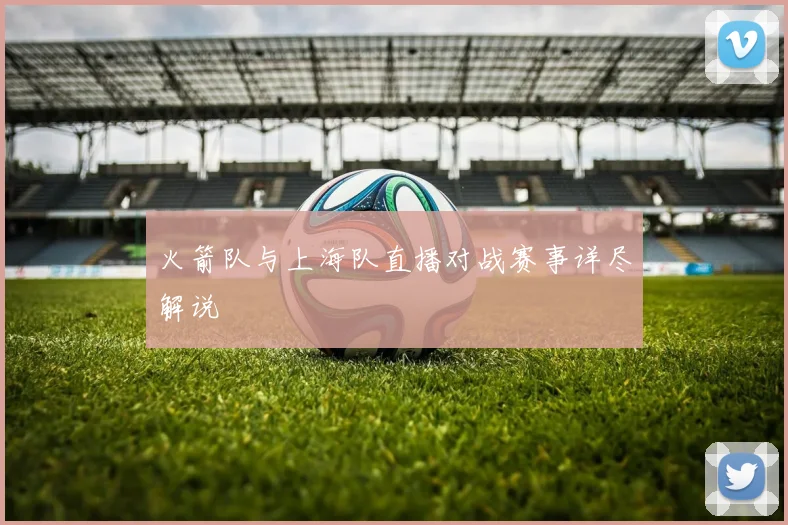 火箭队与上海队直播对战赛事详尽解说