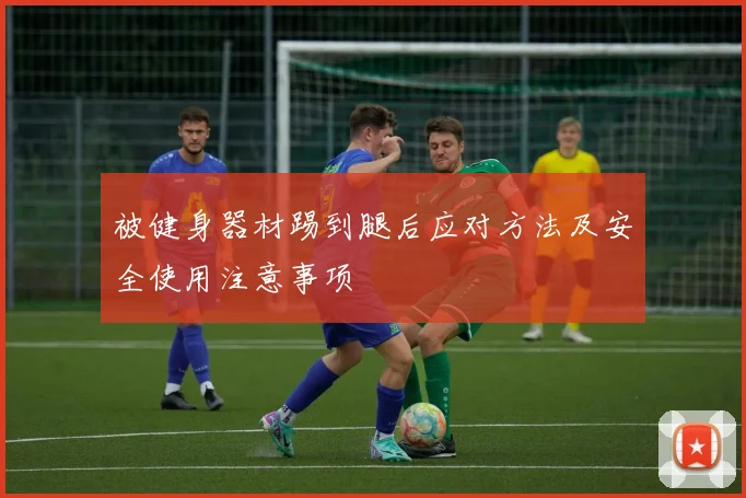 被健身器材踢到腿后应对方法及安全使用注意事项