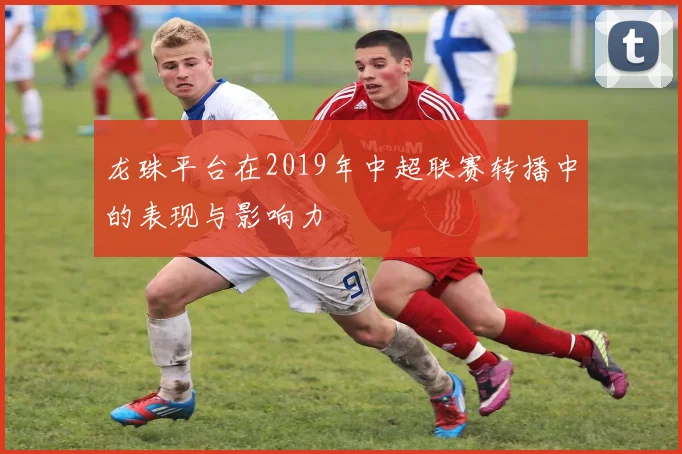 龙珠平台在2019年中超联赛转播中的表现与影响力