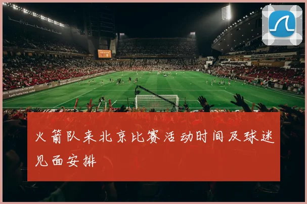 火箭队来北京比赛活动时间及球迷见面安排