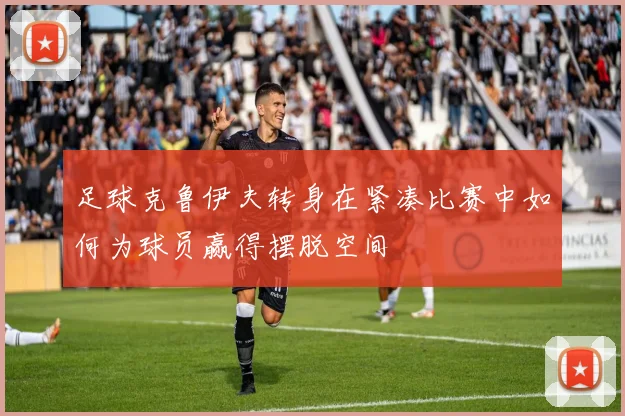 足球克鲁伊夫转身在紧凑比赛中如何为球员赢得摆脱空间