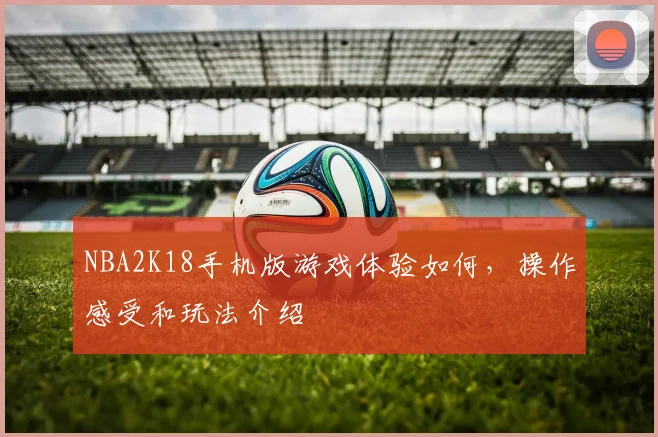 NBA2K18手机版游戏体验如何，操作感受和玩法介绍