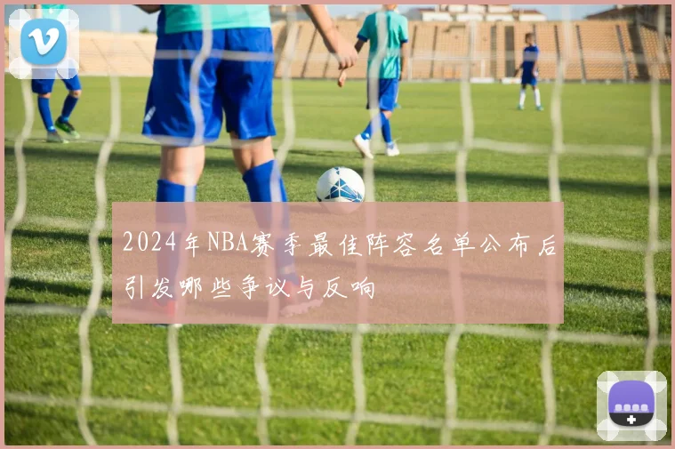 2024年NBA赛季最佳阵容名单公布后引发哪些争议与反响