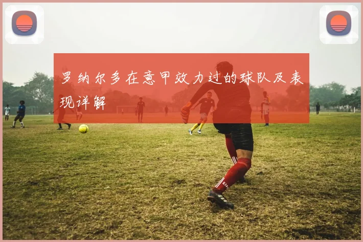 罗纳尔多在意甲效力过的球队及表现详解