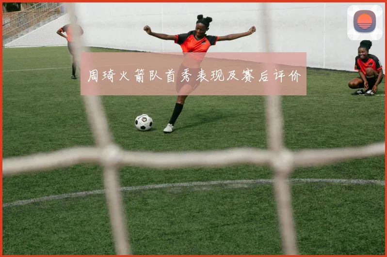 周琦火箭队首秀表现及赛后评价