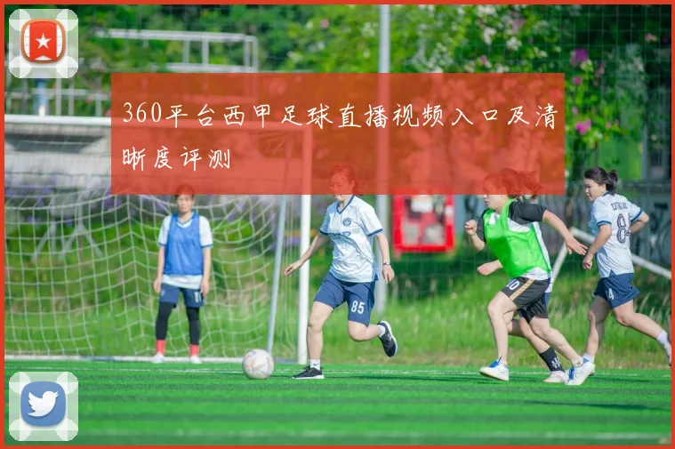 360平台西甲足球直播视频入口及清晰度评测
