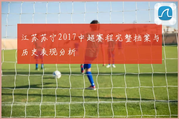 江苏苏宁2017中超赛程完整档案与历史表现分析