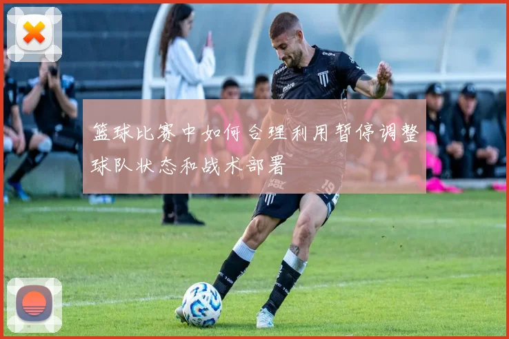 篮球比赛中如何合理利用暂停调整球队状态和战术部署