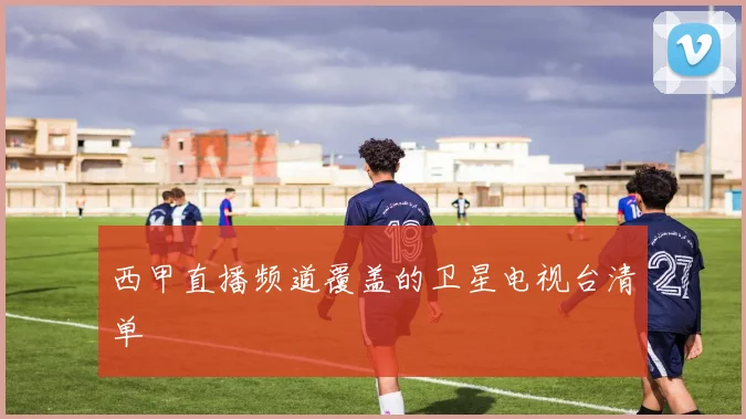 西甲直播频道覆盖的卫星电视台清单