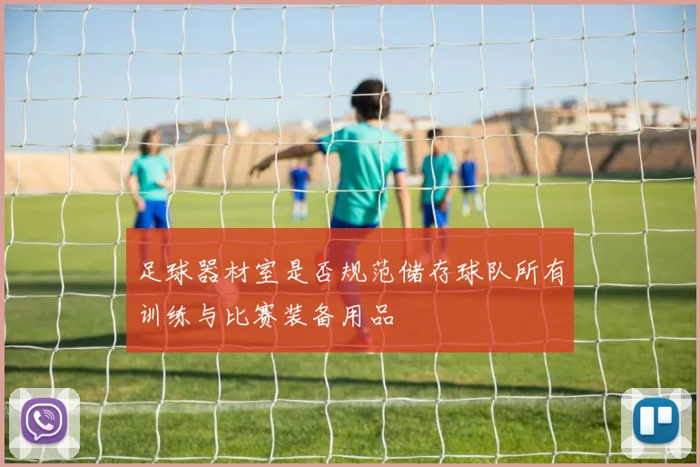 足球器材室是否规范储存球队所有训练与比赛装备用品