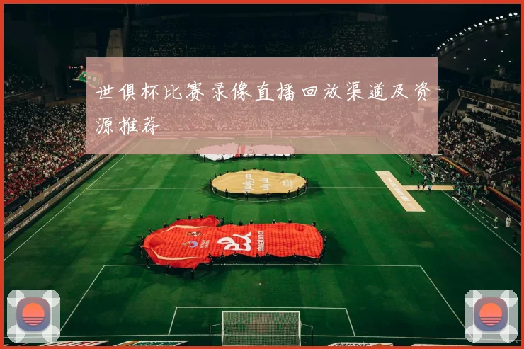世俱杯比赛录像直播回放渠道及资源推荐