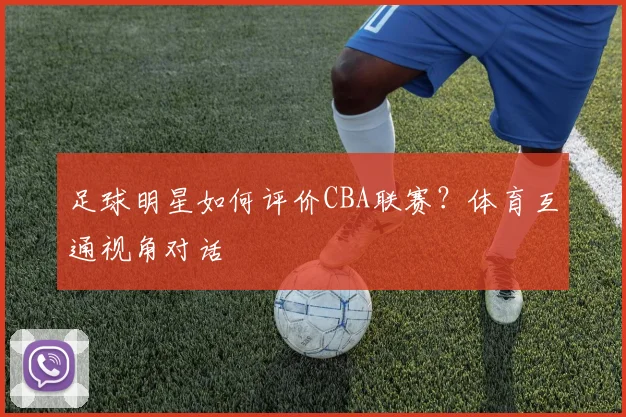 足球明星如何评价CBA联赛?体育互通视角对话