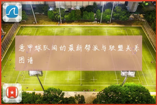 意甲球队间的最新帮派与联盟关系图谱